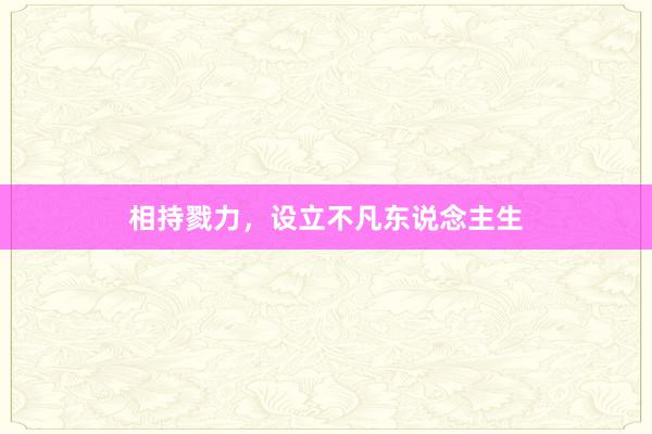 相持戮力，设立不凡东说念主生