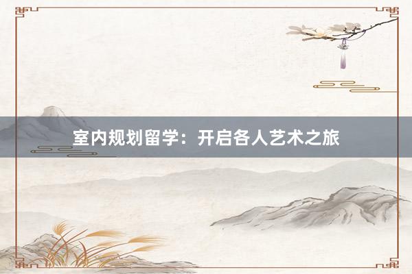 室内规划留学：开启各人艺术之旅